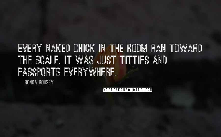 Ronda Rousey Quotes: Every naked chick in the room ran toward the scale. It was just titties and passports everywhere.