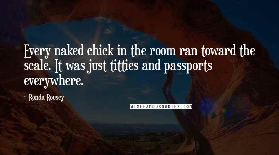 Ronda Rousey Quotes: Every naked chick in the room ran toward the scale. It was just titties and passports everywhere.