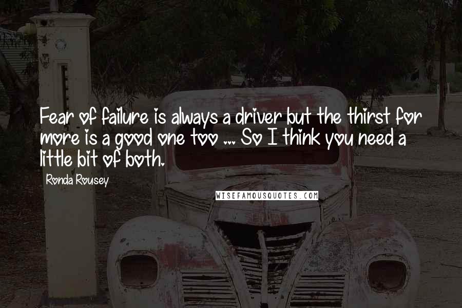 Ronda Rousey Quotes: Fear of failure is always a driver but the thirst for more is a good one too ... So I think you need a little bit of both.