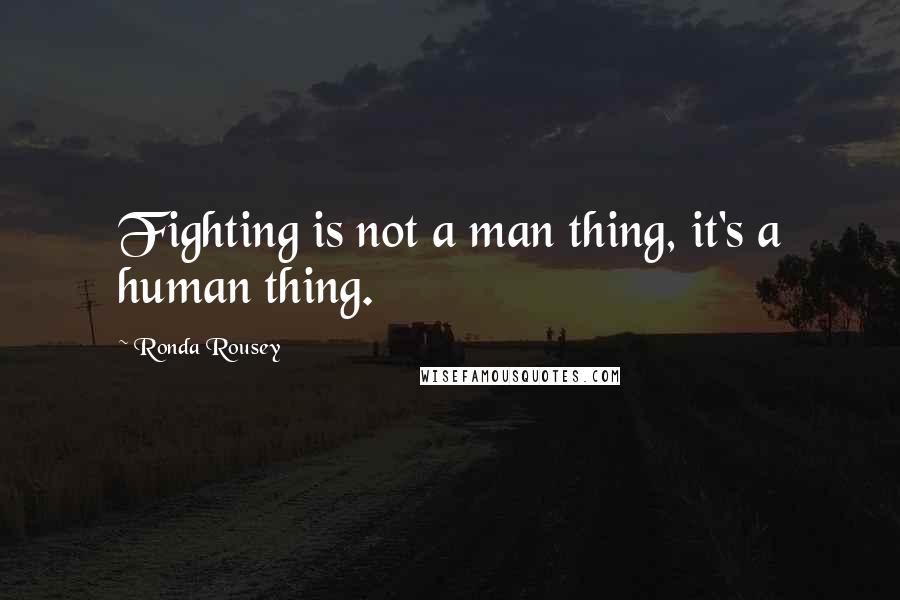 Ronda Rousey Quotes: Fighting is not a man thing, it's a human thing.
