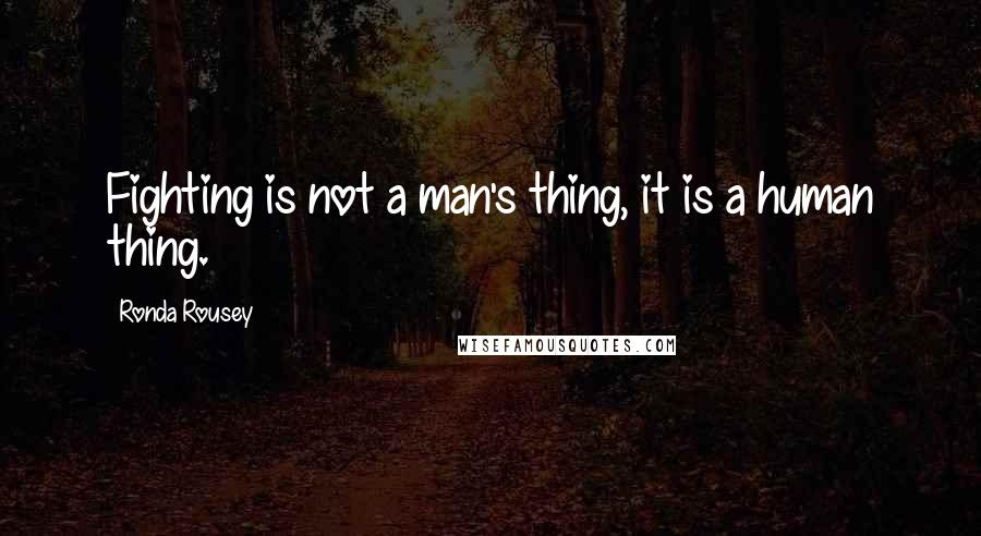Ronda Rousey Quotes: Fighting is not a man's thing, it is a human thing.