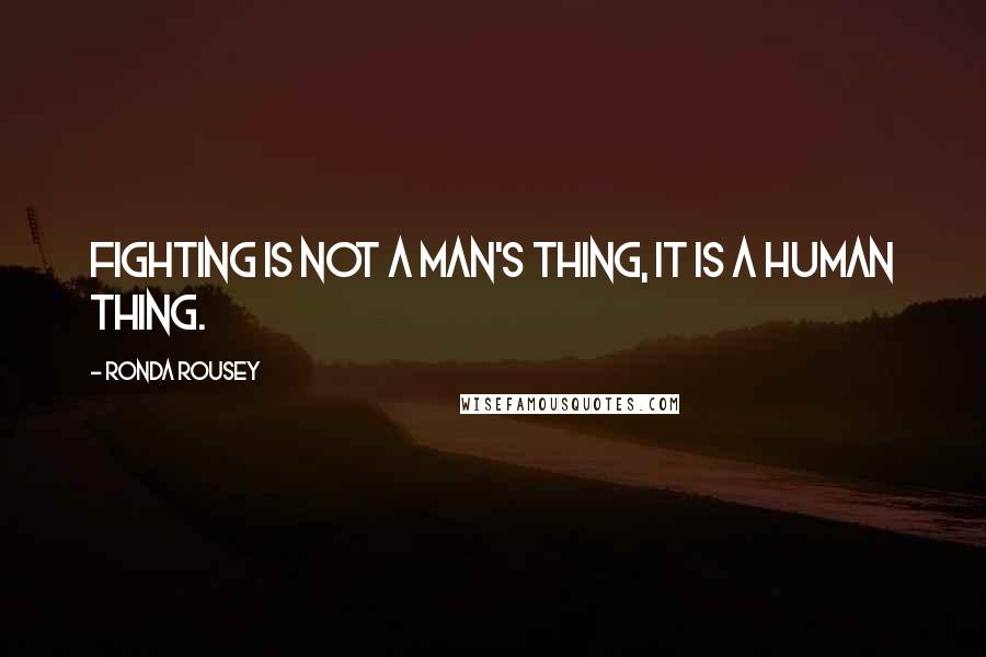Ronda Rousey Quotes: Fighting is not a man's thing, it is a human thing.