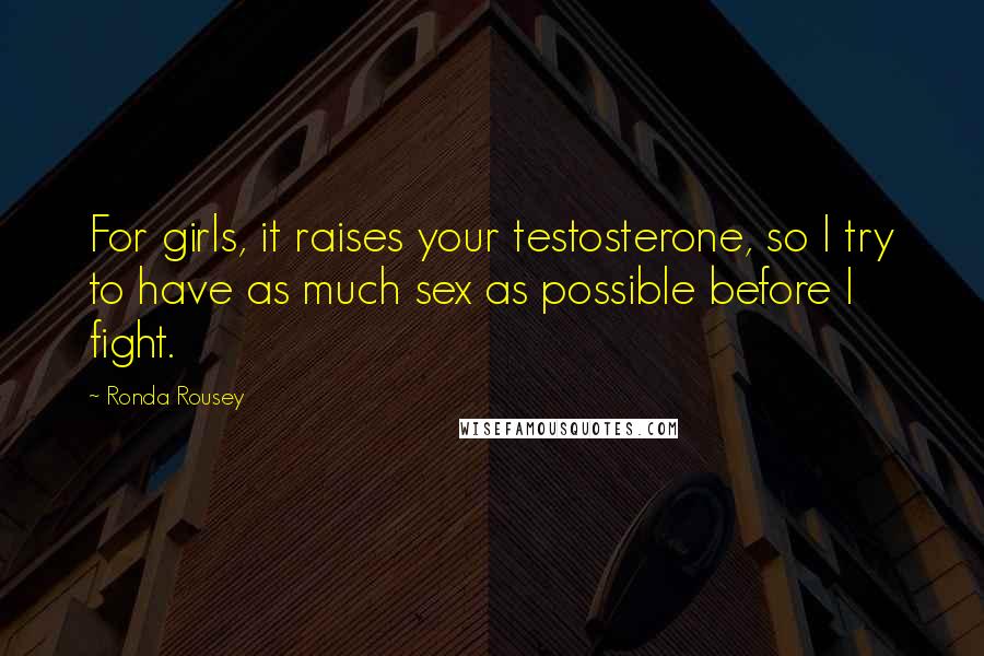 Ronda Rousey Quotes: For girls, it raises your testosterone, so I try to have as much sex as possible before I fight.