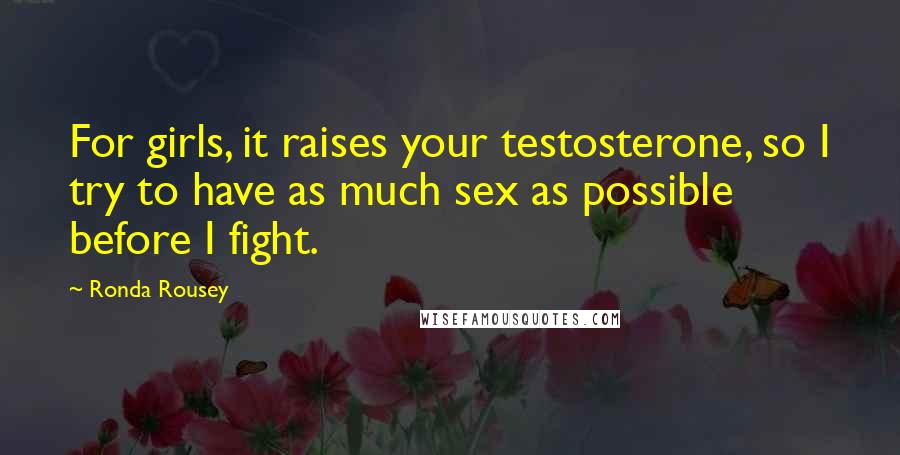 Ronda Rousey Quotes: For girls, it raises your testosterone, so I try to have as much sex as possible before I fight.