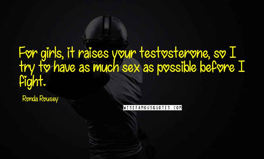 Ronda Rousey Quotes: For girls, it raises your testosterone, so I try to have as much sex as possible before I fight.