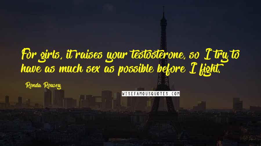 Ronda Rousey Quotes: For girls, it raises your testosterone, so I try to have as much sex as possible before I fight.