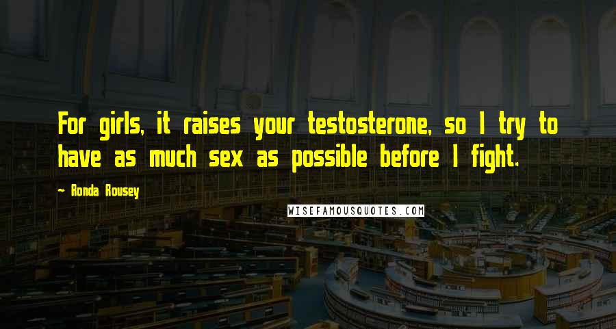 Ronda Rousey Quotes: For girls, it raises your testosterone, so I try to have as much sex as possible before I fight.