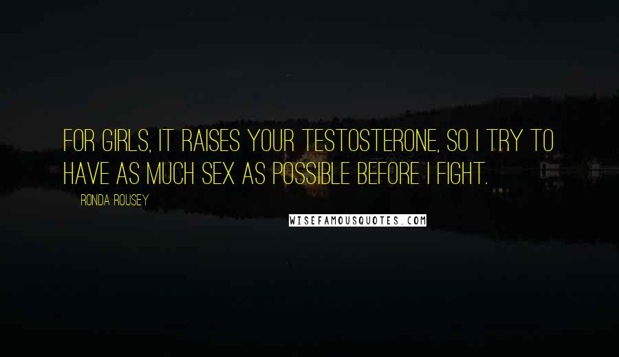Ronda Rousey Quotes: For girls, it raises your testosterone, so I try to have as much sex as possible before I fight.