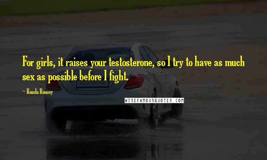 Ronda Rousey Quotes: For girls, it raises your testosterone, so I try to have as much sex as possible before I fight.