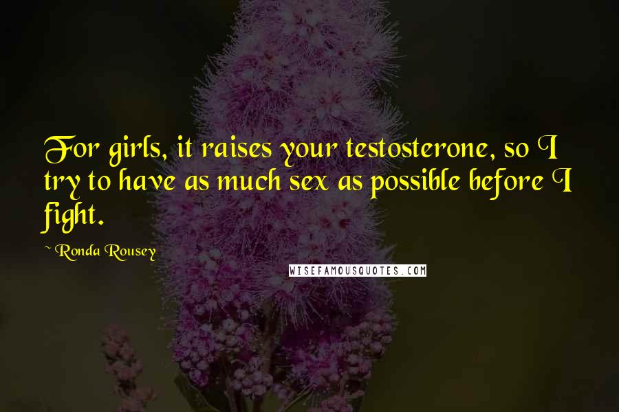 Ronda Rousey Quotes: For girls, it raises your testosterone, so I try to have as much sex as possible before I fight.