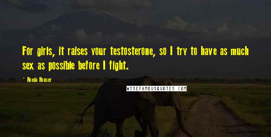 Ronda Rousey Quotes: For girls, it raises your testosterone, so I try to have as much sex as possible before I fight.