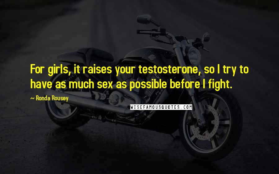 Ronda Rousey Quotes: For girls, it raises your testosterone, so I try to have as much sex as possible before I fight.