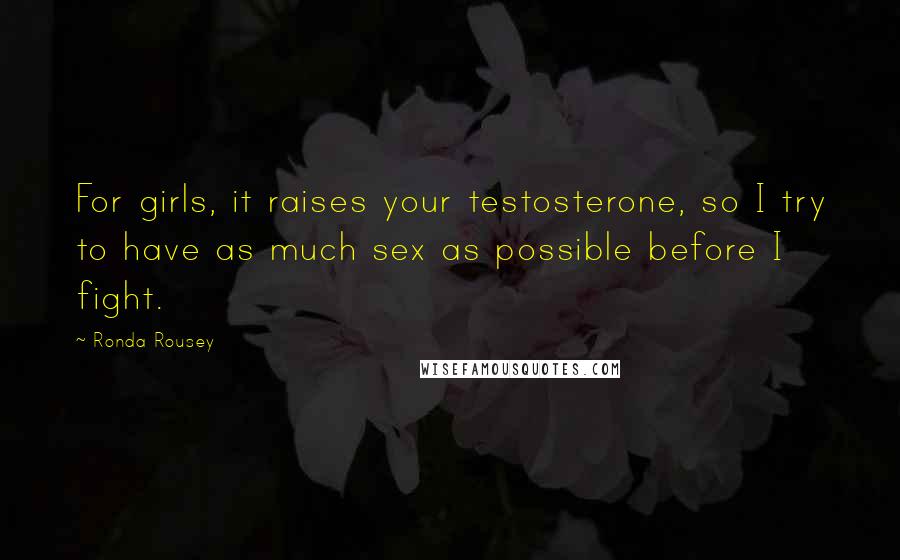 Ronda Rousey Quotes: For girls, it raises your testosterone, so I try to have as much sex as possible before I fight.