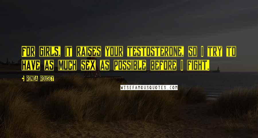 Ronda Rousey Quotes: For girls, it raises your testosterone, so I try to have as much sex as possible before I fight.