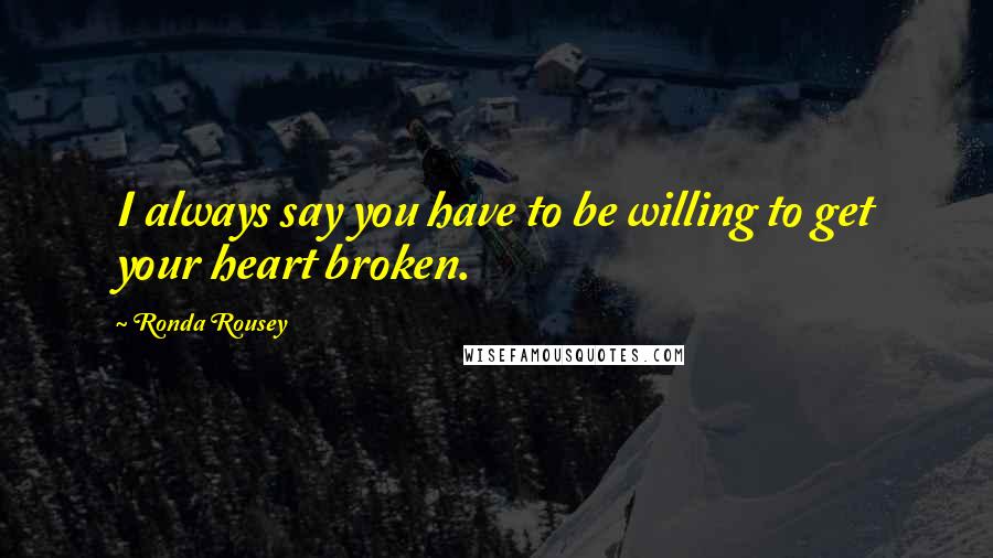 Ronda Rousey Quotes: I always say you have to be willing to get your heart broken.