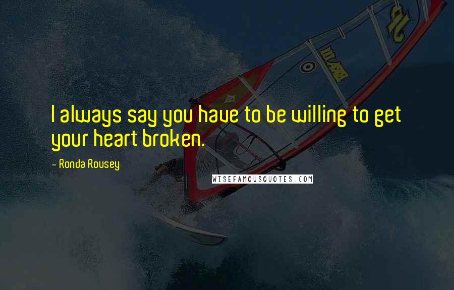 Ronda Rousey Quotes: I always say you have to be willing to get your heart broken.