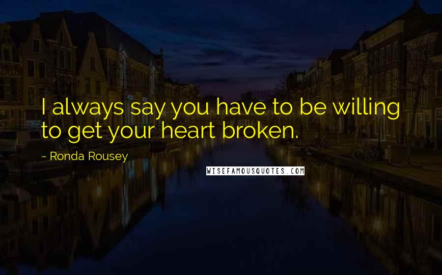 Ronda Rousey Quotes: I always say you have to be willing to get your heart broken.