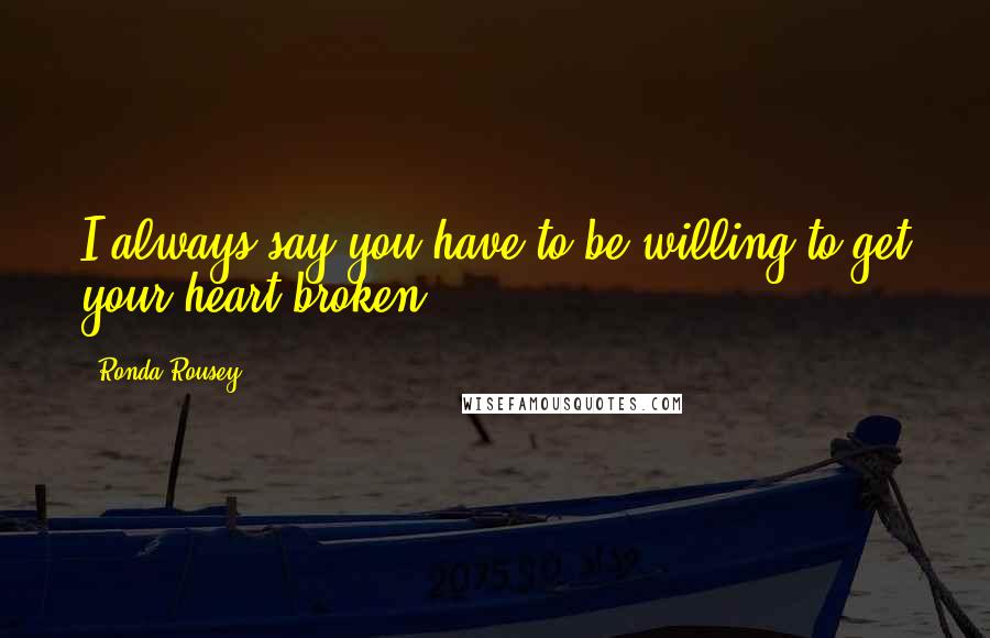 Ronda Rousey Quotes: I always say you have to be willing to get your heart broken.