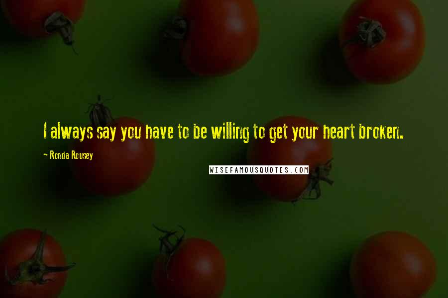 Ronda Rousey Quotes: I always say you have to be willing to get your heart broken.