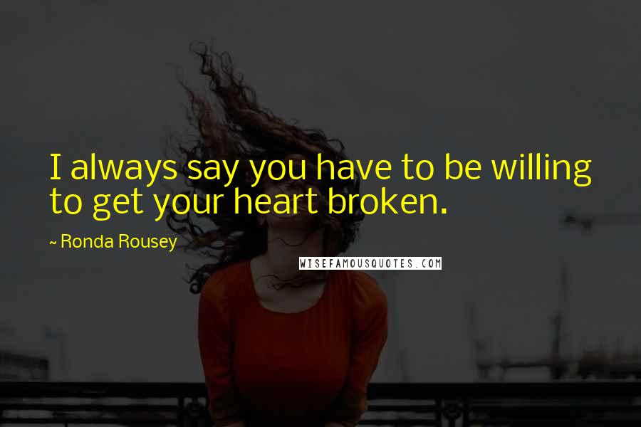 Ronda Rousey Quotes: I always say you have to be willing to get your heart broken.