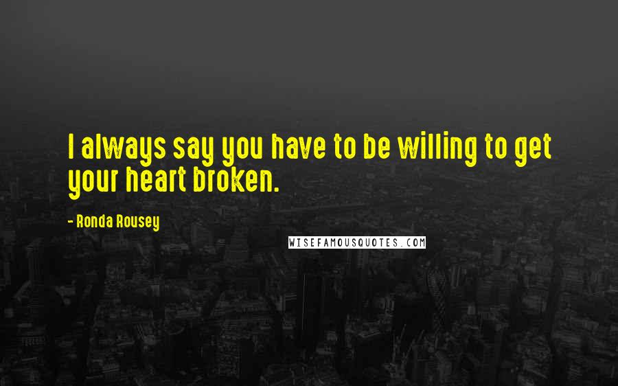 Ronda Rousey Quotes: I always say you have to be willing to get your heart broken.