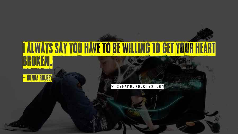 Ronda Rousey Quotes: I always say you have to be willing to get your heart broken.