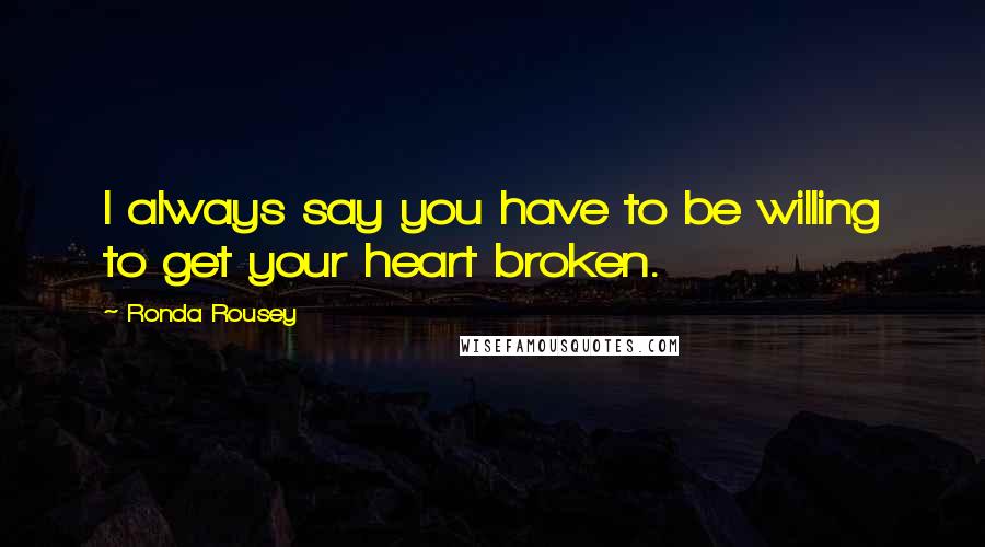 Ronda Rousey Quotes: I always say you have to be willing to get your heart broken.