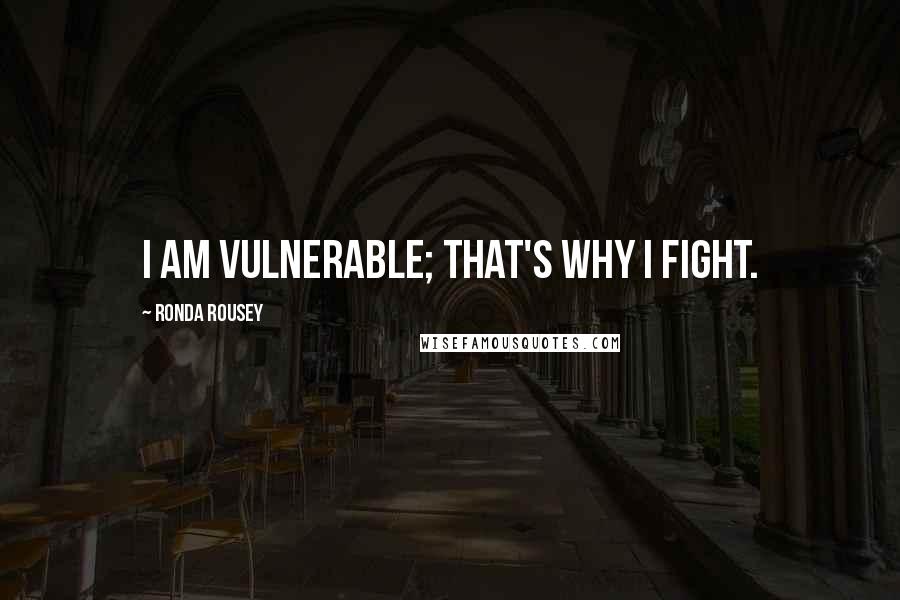 Ronda Rousey Quotes: I am vulnerable; that's why I fight.