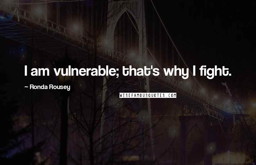 Ronda Rousey Quotes: I am vulnerable; that's why I fight.