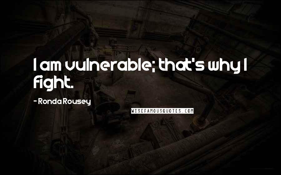 Ronda Rousey Quotes: I am vulnerable; that's why I fight.