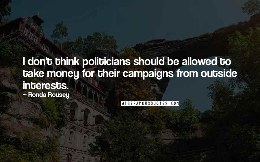 Ronda Rousey Quotes: I don't think politicians should be allowed to take money for their campaigns from outside interests.
