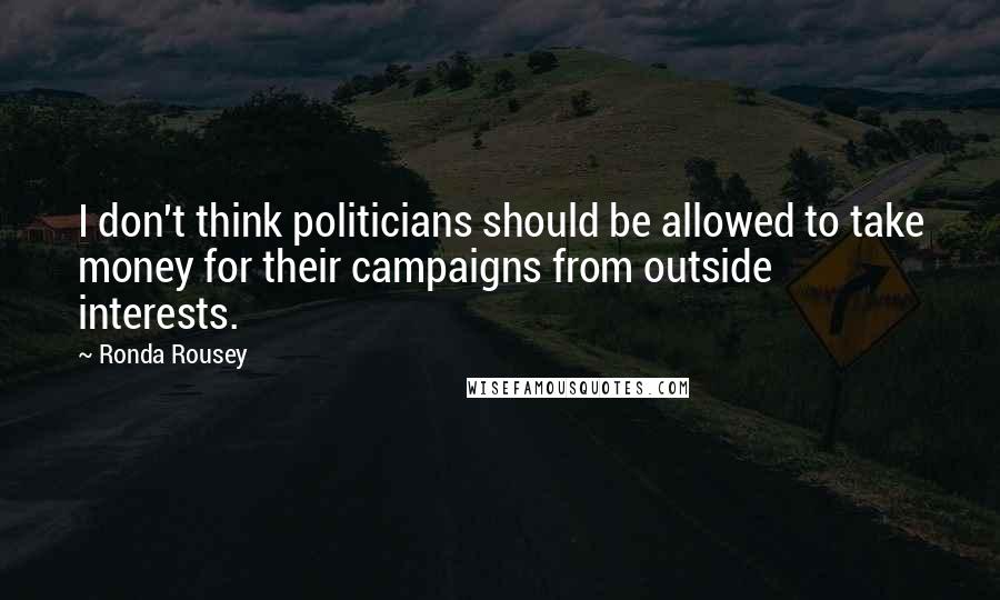 Ronda Rousey Quotes: I don't think politicians should be allowed to take money for their campaigns from outside interests.