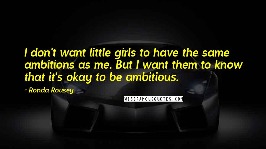 Ronda Rousey Quotes: I don't want little girls to have the same ambitions as me. But I want them to know that it's okay to be ambitious.