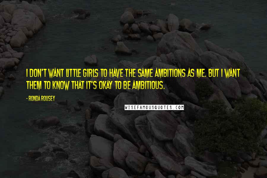 Ronda Rousey Quotes: I don't want little girls to have the same ambitions as me. But I want them to know that it's okay to be ambitious.
