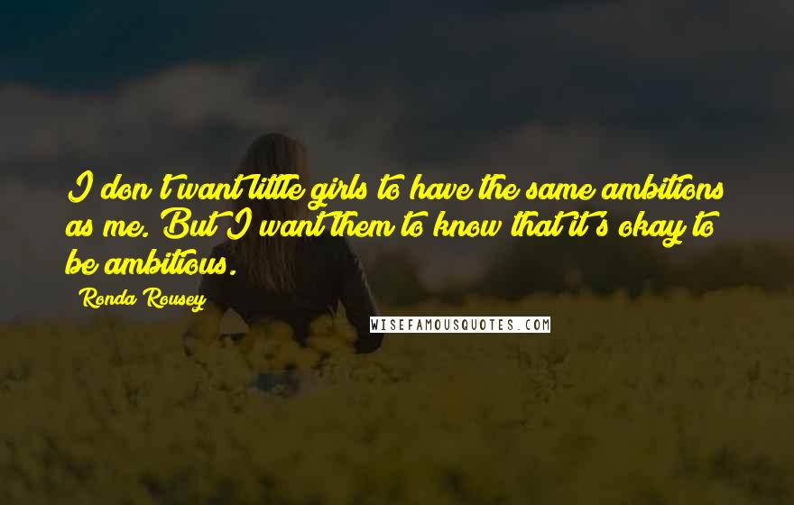 Ronda Rousey Quotes: I don't want little girls to have the same ambitions as me. But I want them to know that it's okay to be ambitious.