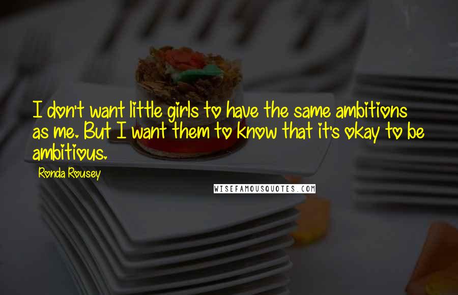 Ronda Rousey Quotes: I don't want little girls to have the same ambitions as me. But I want them to know that it's okay to be ambitious.