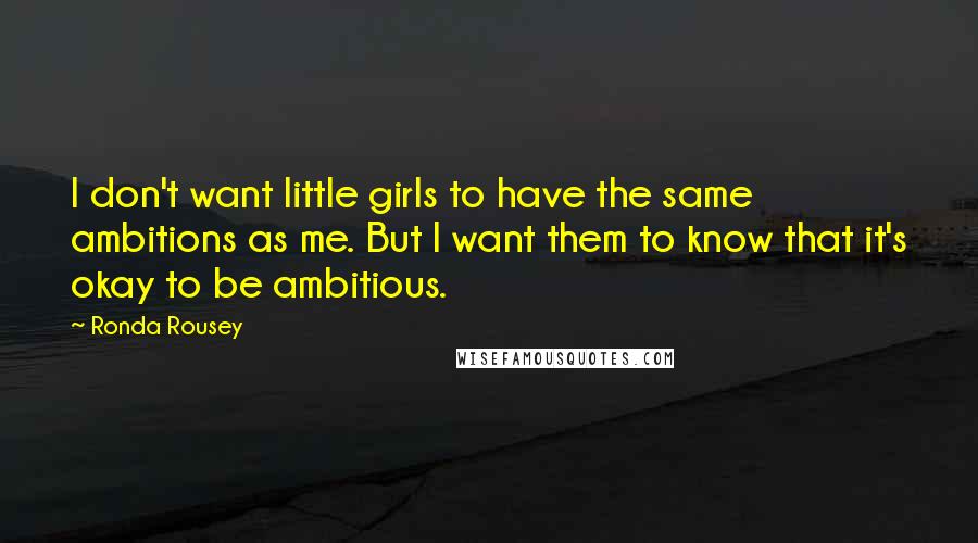 Ronda Rousey Quotes: I don't want little girls to have the same ambitions as me. But I want them to know that it's okay to be ambitious.