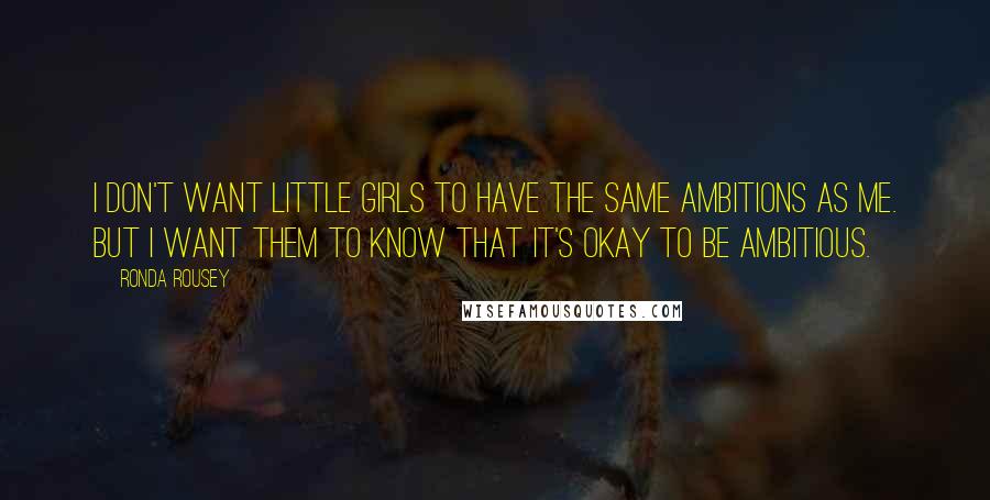 Ronda Rousey Quotes: I don't want little girls to have the same ambitions as me. But I want them to know that it's okay to be ambitious.