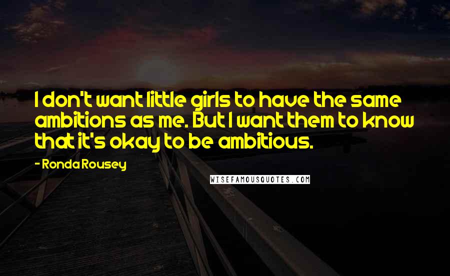 Ronda Rousey Quotes: I don't want little girls to have the same ambitions as me. But I want them to know that it's okay to be ambitious.