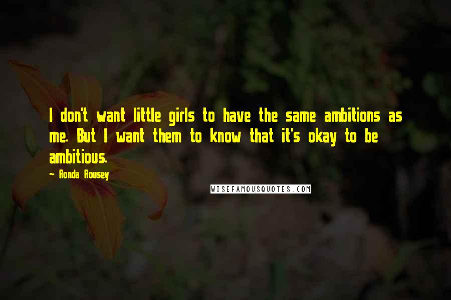 Ronda Rousey Quotes: I don't want little girls to have the same ambitions as me. But I want them to know that it's okay to be ambitious.