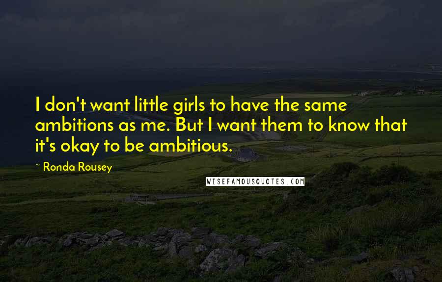 Ronda Rousey Quotes: I don't want little girls to have the same ambitions as me. But I want them to know that it's okay to be ambitious.