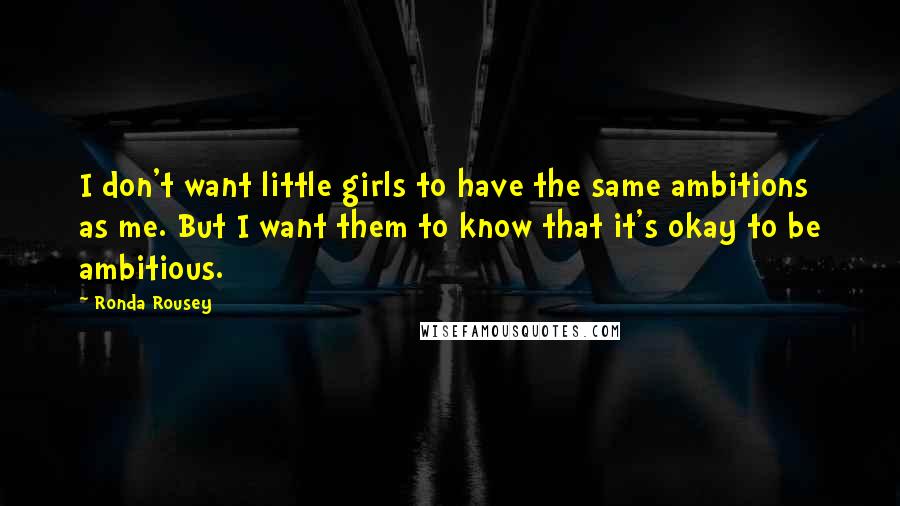 Ronda Rousey Quotes: I don't want little girls to have the same ambitions as me. But I want them to know that it's okay to be ambitious.