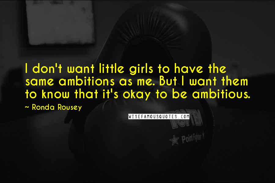 Ronda Rousey Quotes: I don't want little girls to have the same ambitions as me. But I want them to know that it's okay to be ambitious.
