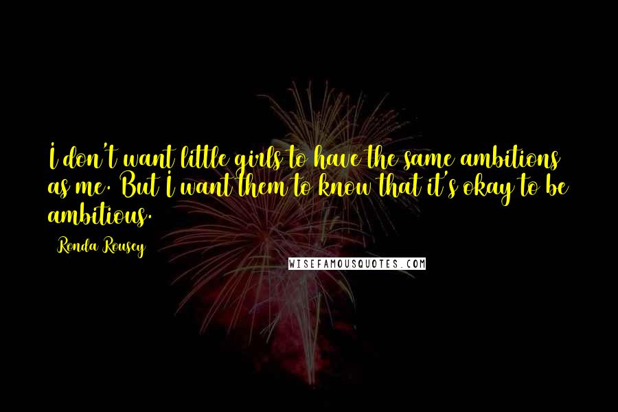 Ronda Rousey Quotes: I don't want little girls to have the same ambitions as me. But I want them to know that it's okay to be ambitious.