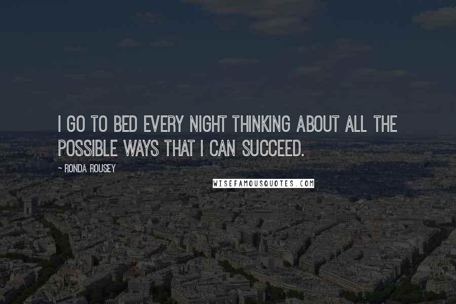 Ronda Rousey Quotes: I go to bed every night thinking about all the possible ways that I can succeed.