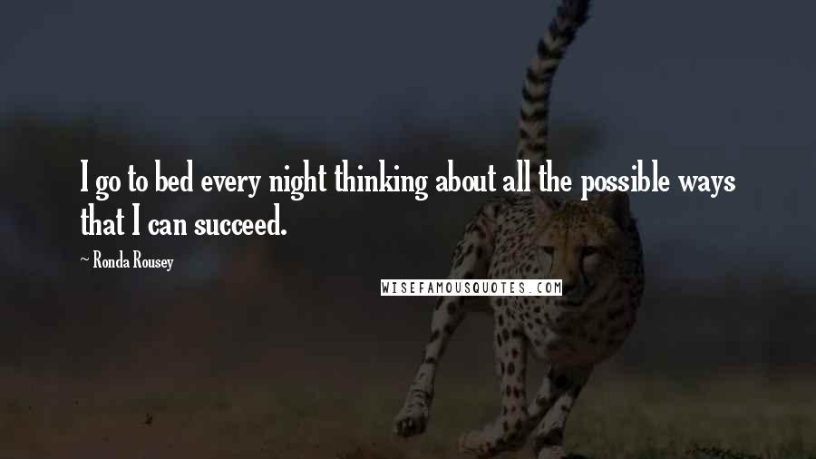 Ronda Rousey Quotes: I go to bed every night thinking about all the possible ways that I can succeed.