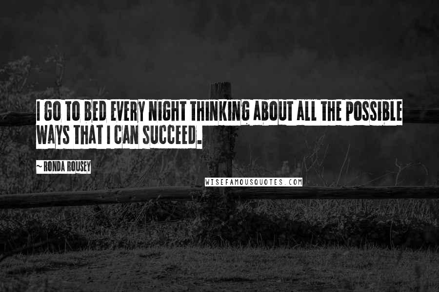 Ronda Rousey Quotes: I go to bed every night thinking about all the possible ways that I can succeed.