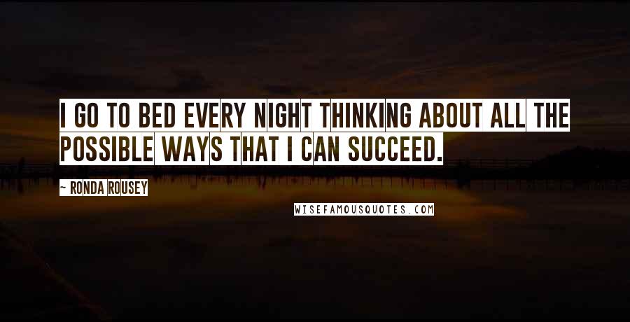 Ronda Rousey Quotes: I go to bed every night thinking about all the possible ways that I can succeed.