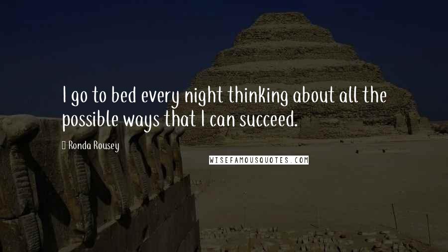 Ronda Rousey Quotes: I go to bed every night thinking about all the possible ways that I can succeed.