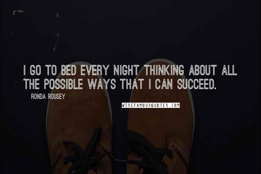 Ronda Rousey Quotes: I go to bed every night thinking about all the possible ways that I can succeed.